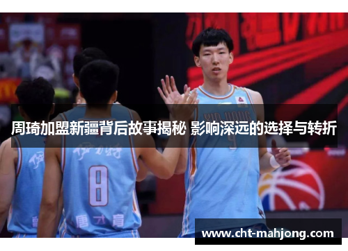 周琦加盟新疆背后故事揭秘 影响深远的选择与转折