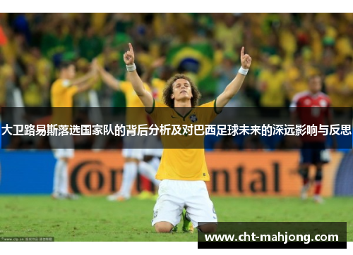 大卫路易斯落选国家队的背后分析及对巴西足球未来的深远影响与反思 大卫路易斯落选国家队的背后分析及对巴西足球未来的深远影响与反思