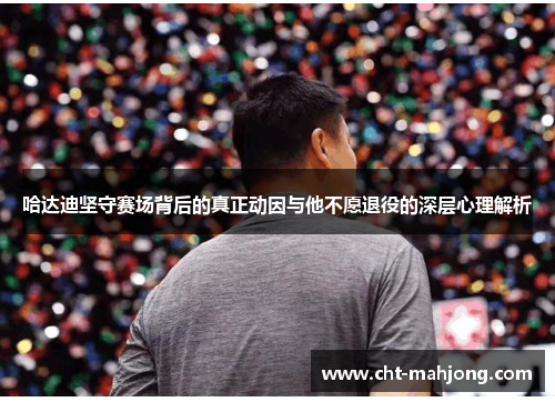 哈达迪坚守赛场背后的真正动因与他不愿退役的深层心理解析 哈达迪坚守赛场背后的真正动因与他不愿退役的深层心理解析