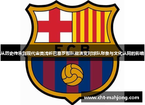 从历史传承到现代审美浅析巴塞罗那队徽演变对球队形象与文化认同的影响 从历史传承到现代审美浅析巴塞罗那队徽演变对球队形象与文化认同的影响
