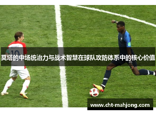 莫塔的中场统治力与战术智慧在球队攻防体系中的核心价值 莫塔的中场统治力与战术智慧在球队攻防体系中的核心价值