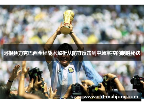 阿根廷力克巴西全程战术解析从防守反击到中场掌控的制胜秘诀