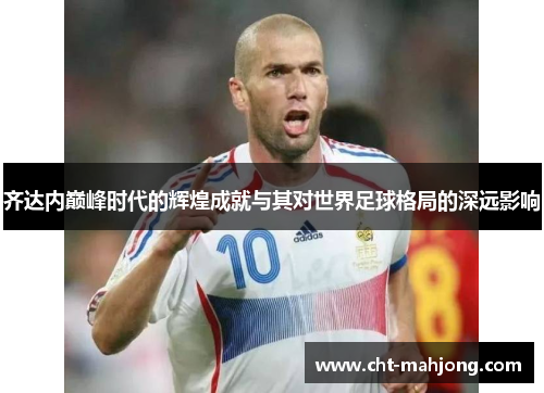 齐达内巅峰时代的辉煌成就与其对世界足球格局的深远影响 齐达内巅峰时代的辉煌成就与其对世界足球格局的深远影响