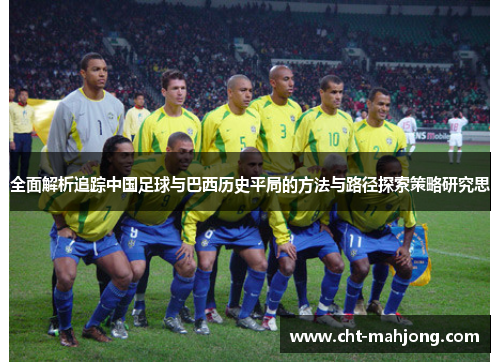 全面解析追踪中国足球与巴西历史平局的方法与路径探索策略研究思