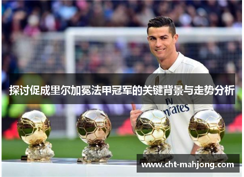 探讨促成里尔加冕法甲冠军的关键背景与走势分析 探讨促成里尔加冕法甲冠军的关键背景与走势分析
