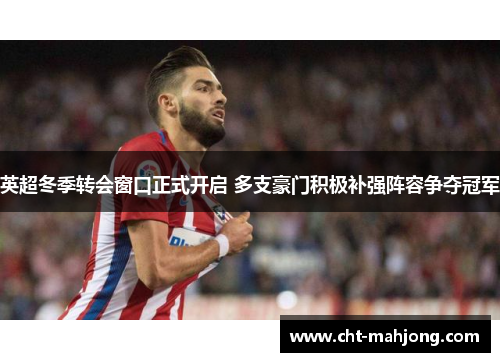 英超冬季转会窗口正式开启 多支豪门积极补强阵容争夺冠军
