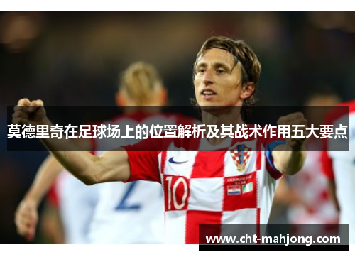 莫德里奇在足球场上的位置解析及其战术作用五大要点 莫德里奇在足球场上的位置解析及其战术作用五大要点