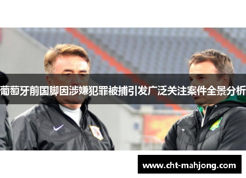 葡萄牙前国脚因涉嫌犯罪被捕引发广泛关注案件全景分析 葡萄牙前国脚因涉嫌犯罪被捕引发广泛关注案件全景分析