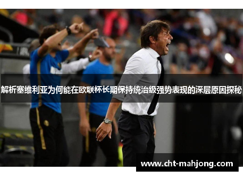 解析塞维利亚为何能在欧联杯长期保持统治级强势表现的深层原因探秘