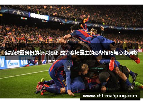 解锁球霸身份的秘诀揭秘 成为赛场霸主的必备技巧与心态调整