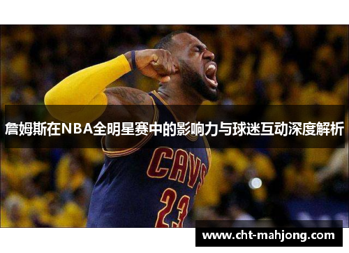 詹姆斯在NBA全明星赛中的影响力与球迷互动深度解析 詹姆斯在NBA全明星赛中的影响力与球迷互动深度解析
