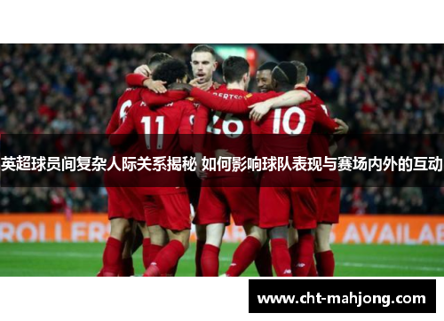 英超球员间复杂人际关系揭秘 如何影响球队表现与赛场内外的互动