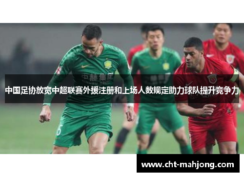 中国足协放宽中超联赛外援注册和上场人数规定助力球队提升竞争力 中国足协放宽中超联赛外援注册和上场人数规定助力球队提升竞争力