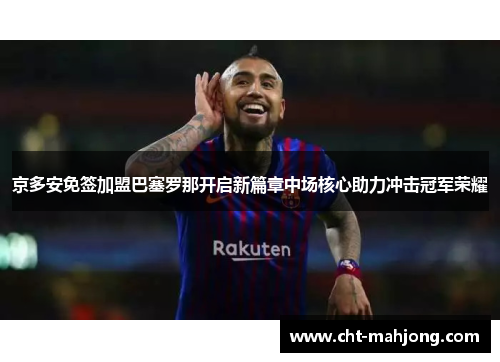 京多安免签加盟巴塞罗那开启新篇章中场核心助力冲击冠军荣耀