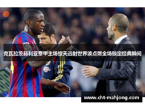 克瓦拉茨赫利亚意甲主场惊天远射世界波点燃全场锁定经典瞬间