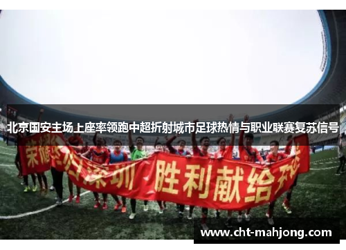 北京国安主场上座率领跑中超折射城市足球热情与职业联赛复苏信号