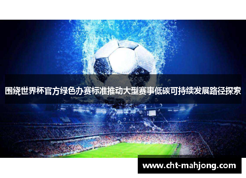 围绕世界杯官方绿色办赛标准推动大型赛事低碳可持续发展路径探索