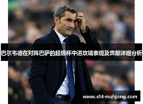 巴尔韦德在对阵巴萨的超级杯中进攻端表现及贡献详细分析