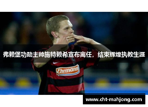 弗赖堡功勋主帅施特赖希宣布离任，结束辉煌执教生涯