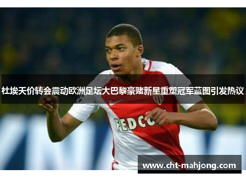 杜埃天价转会震动欧洲足坛大巴黎豪赌新星重塑冠军蓝图引发热议