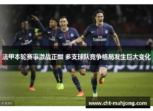 法甲本轮赛事激战正酣 多支球队竞争格局发生巨大变化