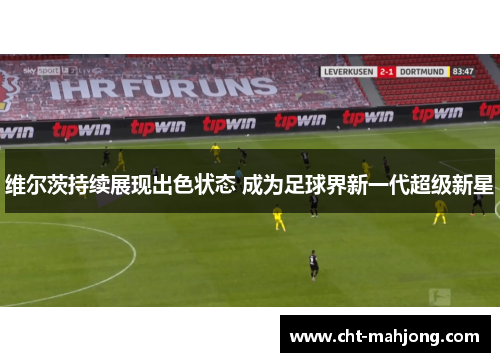 维尔茨持续展现出色状态 成为足球界新一代超级新星