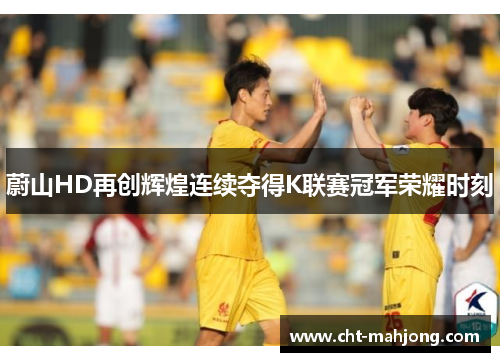 蔚山HD再创辉煌连续夺得K联赛冠军荣耀时刻 蔚山HD再创辉煌连续夺得K联赛冠军荣耀时刻