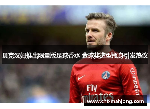 贝克汉姆推出限量版足球香水 金球奖造型瓶身引发热议