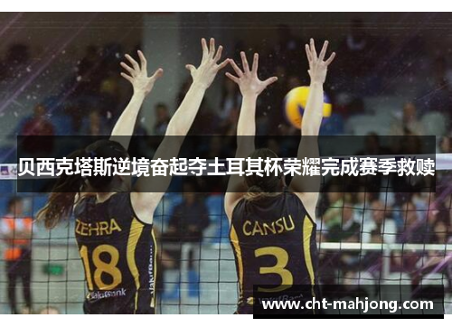 贝西克塔斯逆境奋起夺土耳其杯荣耀完成赛季救赎