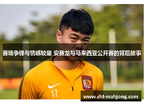 赛场争锋与情感较量 安赛龙与马来西亚公开赛的背后故事