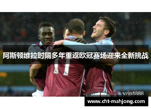 阿斯顿维拉时隔多年重返欧冠赛场迎来全新挑战 阿斯顿维拉时隔多年重返欧冠赛场迎来全新挑战