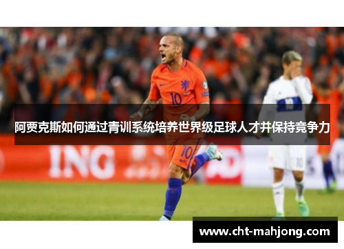 阿贾克斯如何通过青训系统培养世界级足球人才并保持竞争力