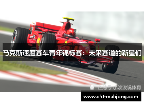 马克斯速度赛车青年锦标赛:未来赛道的新星们 马克斯速度赛车青年锦标赛:未来赛道的新星们